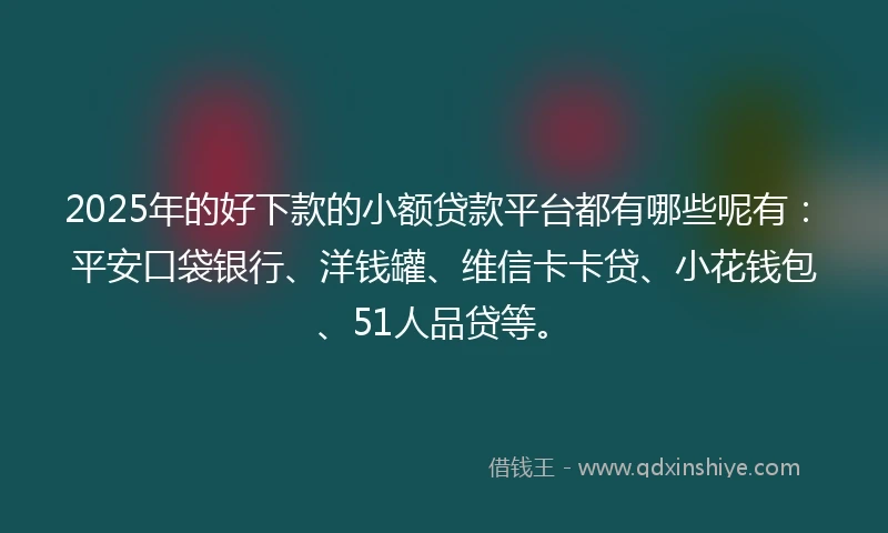 2025年的好下款的小额贷款平台都有哪些呢有：平安口袋银行、洋钱罐、维信卡卡贷、小花钱包、51人品贷等。