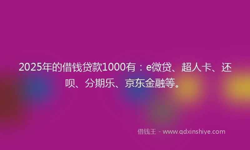 2025年的借钱贷款1000有：e微贷、超人卡、还呗、分期乐、京东金融等。