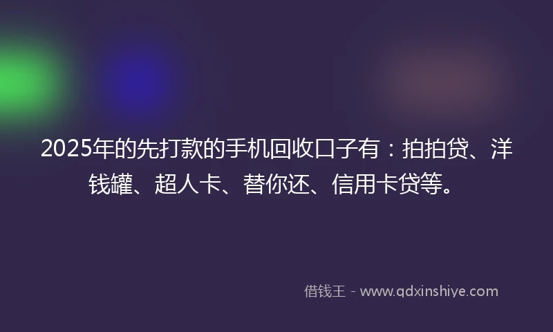 2025年的先打款的手机回收口子有：拍拍贷、洋钱罐、超人卡、替你还、信用卡贷等。
