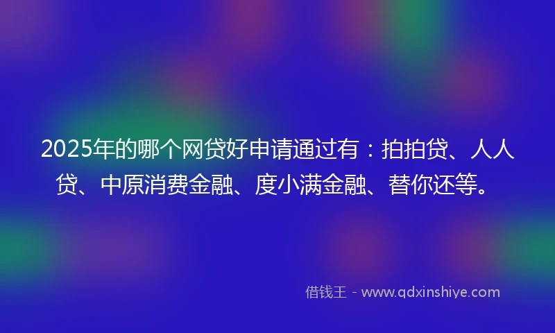 2025年的哪个网贷好申请通过有：拍拍贷、人人贷、中原消费金融、度小满金融、替你还等。