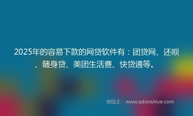 2025年的容易下款的网贷软件有：团贷网、还呗、随身贷、美团生活费、快贷通等。