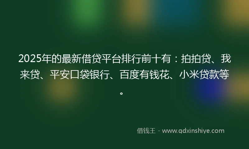 2025年的最新借贷平台排行前十有：拍拍贷、我来贷、平安口袋银行、百度有钱花、小米贷款等。