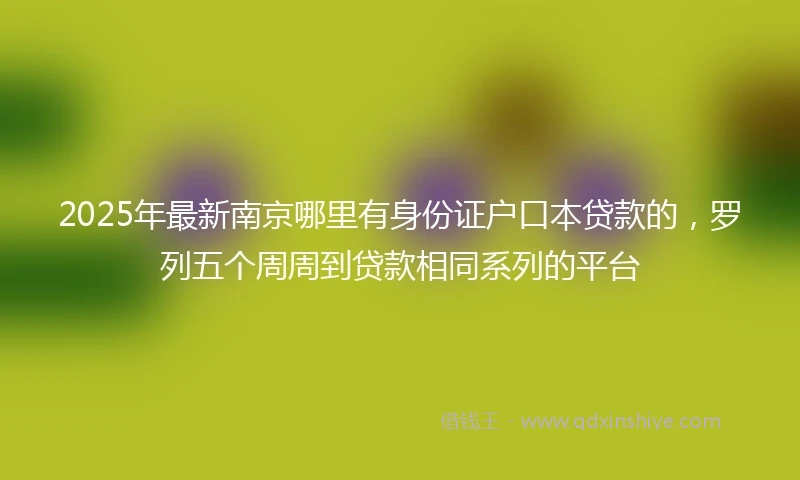 2025年最新南京哪里有身份证户口本贷款的，罗列五个周周到贷款相同系列的平台