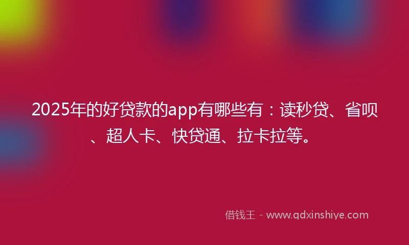 2025年的好贷款的app有哪些有：读秒贷、省呗、超人卡、快贷通、拉卡拉等。