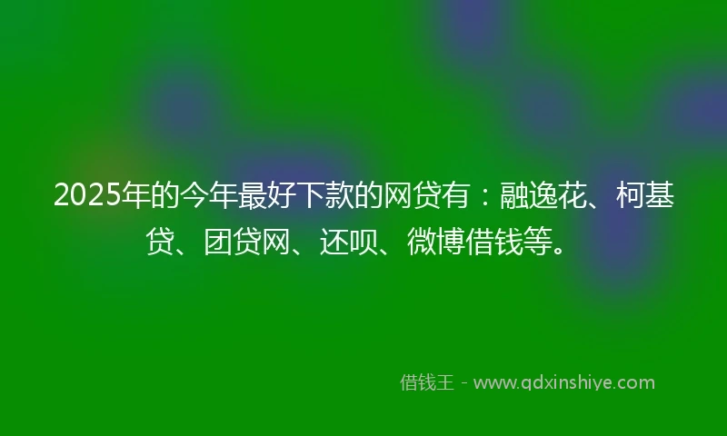 2025年的今年最好下款的网贷有：融逸花、柯基贷、团贷网、还呗、微博借钱等。