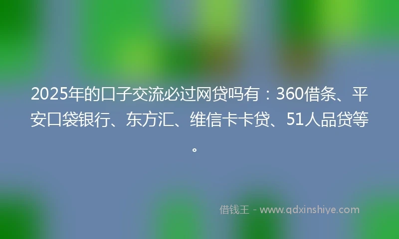 2025年的口子交流必过网贷吗有：360借条、平安口袋银行、东方汇、维信卡卡贷、51人品贷等。