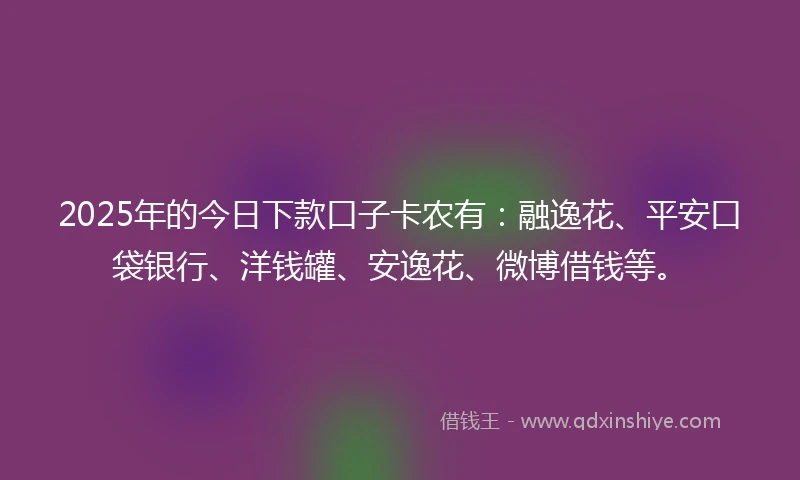 2025年的今日下款口子卡农有：融逸花、平安口袋银行、洋钱罐、安逸花、微博借钱等。