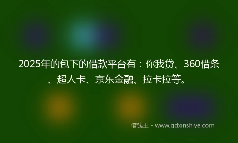 2025年的包下的借款平台有：你我贷、360借条、超人卡、京东金融、拉卡拉等。