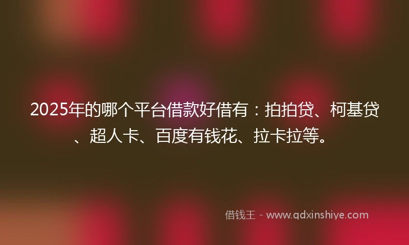 2025年的哪个平台借款好借有：拍拍贷、柯基贷、超人卡、百度有钱花、拉卡拉等。
