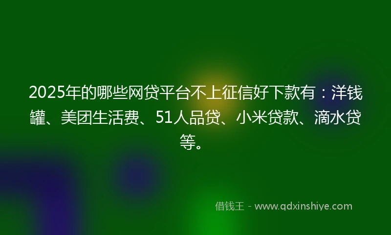 2025年的哪些网贷平台不上征信好下款有：洋钱罐、美团生活费、51人品贷、小米贷款、滴水贷等。