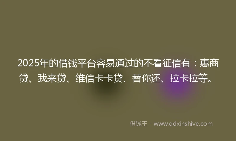 2025年的借钱平台容易通过的不看征信有：惠商贷、我来贷、维信卡卡贷、替你还、拉卡拉等。