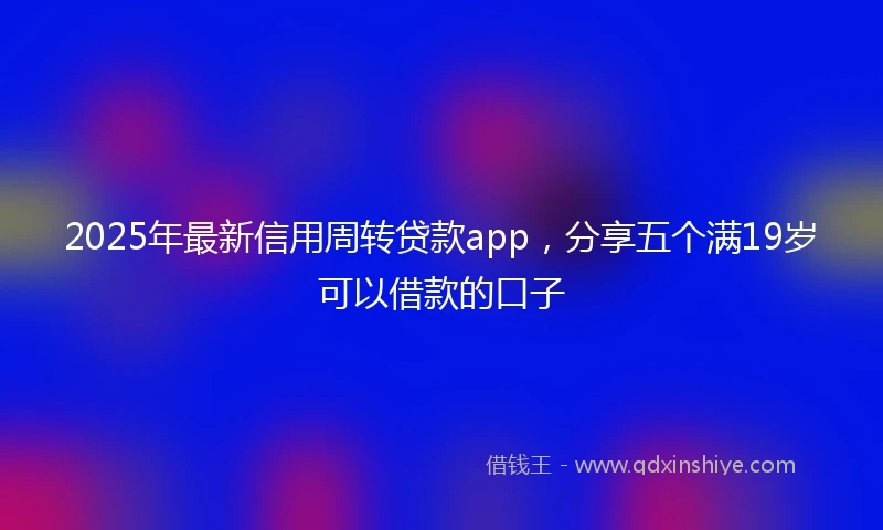 2025年最新信用周转贷款app，分享五个满19岁可以借款的口子