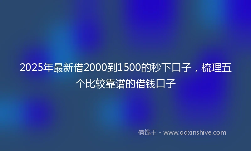 2025年最新借2000到1500的秒下口子，梳理五个比较靠谱的借钱口子