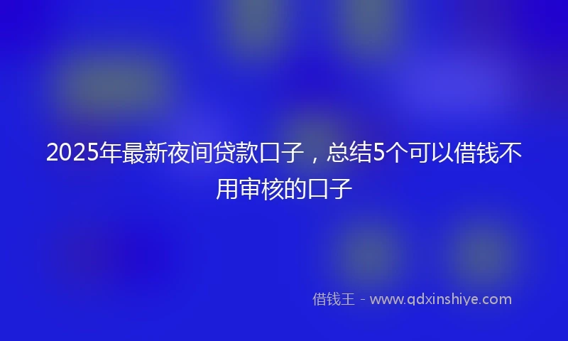 2025年最新夜间贷款口子,总结5个可以借钱不用审核的口子