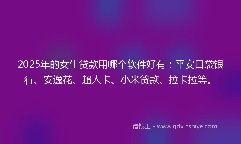 2025年的女生贷款用哪个软件好有：平安口袋银行、安逸花、超人卡、小米贷款、拉卡拉等。