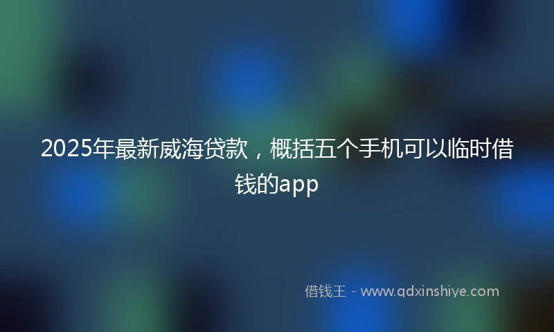 2025年最新威海贷款，概括五个手机可以临时借钱的app