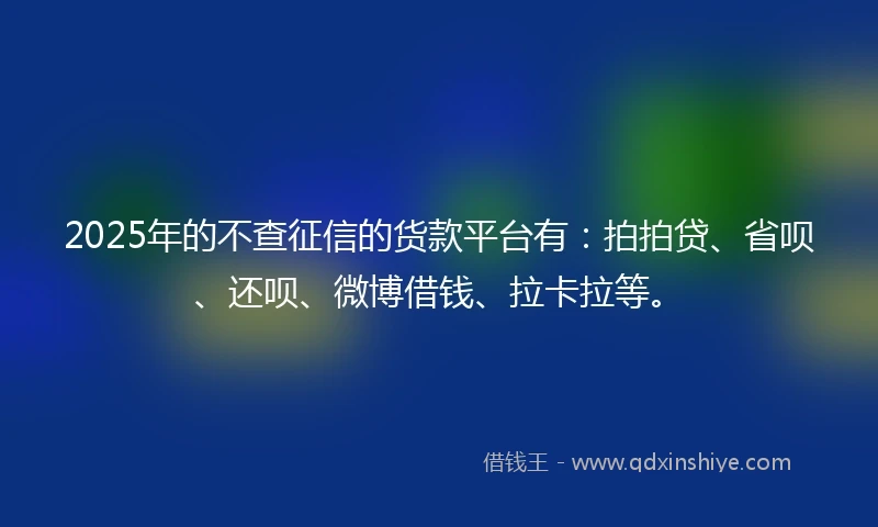 2025年的不查征信的货款平台有：拍拍贷、省呗、还呗、微博借钱、拉卡拉等。