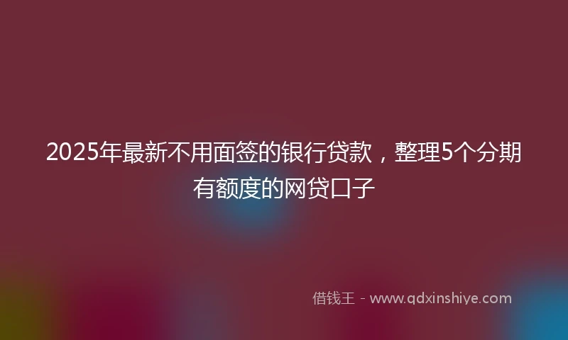 2025年最新不用面签的银行贷款，整理5个分期有额度的网贷口子