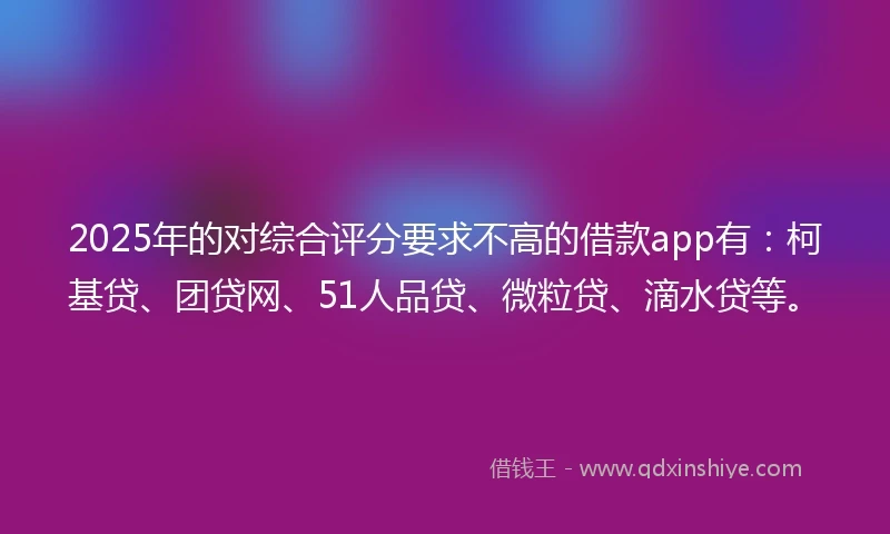 2025年的对综合评分要求不高的借款app有：柯基贷、团贷网、51人品贷、微粒贷、滴水贷等。