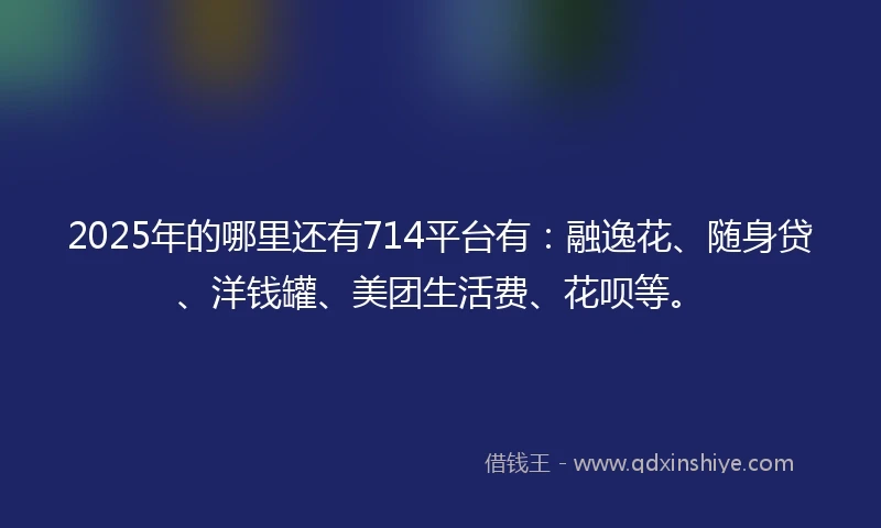 2025年的哪里还有714平台有：融逸花、随身贷、洋钱罐、美团生活费、花呗等。