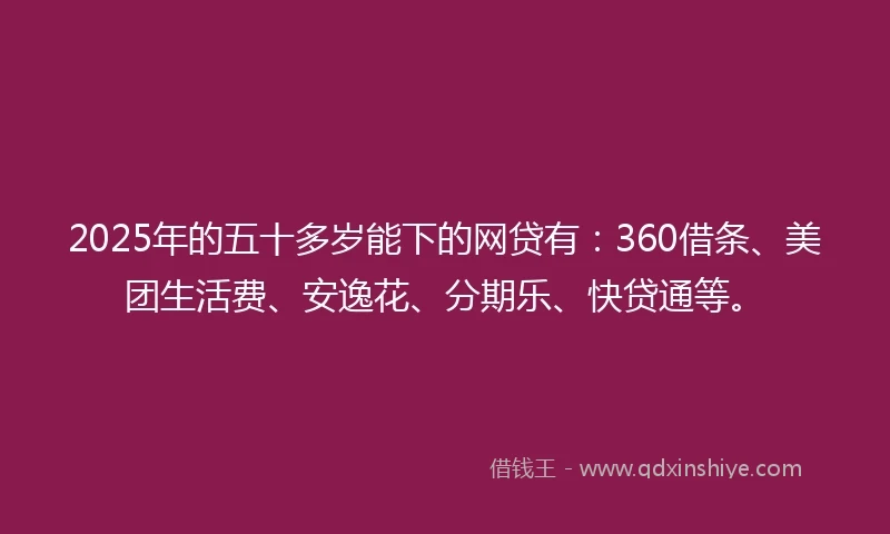 2025年的五十多岁能下的网贷有：360借条、美团生活费、安逸花、分期乐、快贷通等。