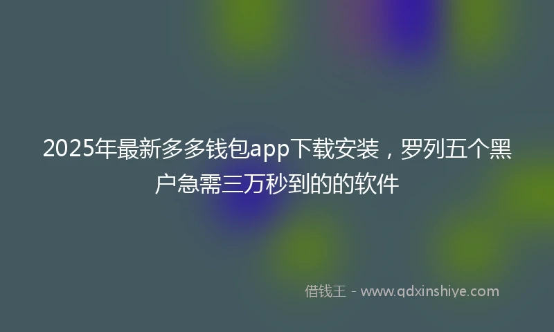 2025年最新多多钱包app下载安装，罗列五个黑户急需三万秒到的的软件