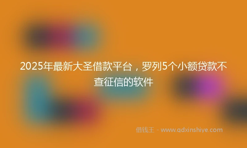 2025年最新大圣借款平台，罗列5个小额贷款不查征信的软件