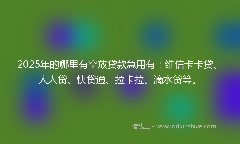 2025年的哪里有空放贷款急用有：维信卡卡贷、人人贷、快贷通、拉卡拉、滴水贷等。