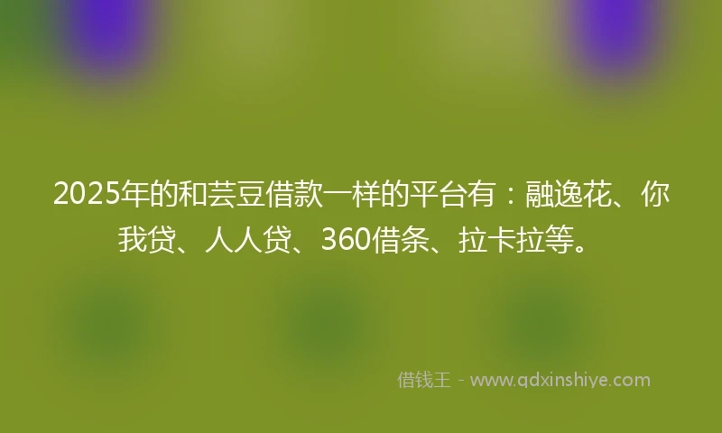 2025年的和芸豆借款一样的平台有：融逸花、你我贷、人人贷、360借条、拉卡拉等。