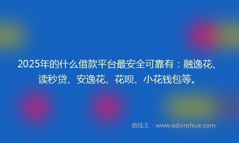 2025年的什么借款平台最安全可靠有：融逸花、读秒贷、安逸花、花呗、小花钱包等。