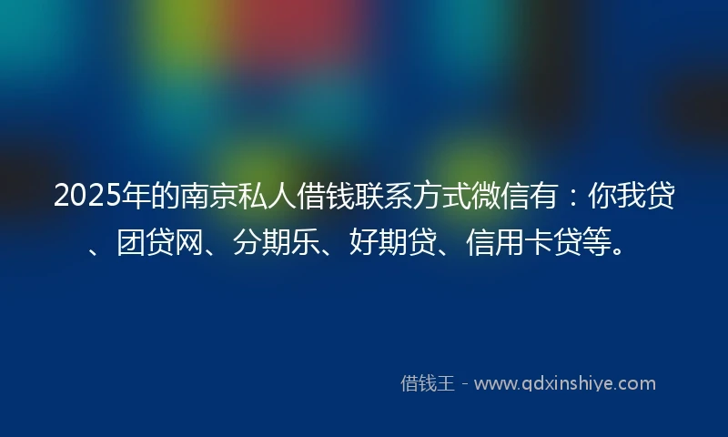 2025年的南京私人借钱联系方式微信有：你我贷、团贷网、分期乐、好期贷、信用卡贷等。