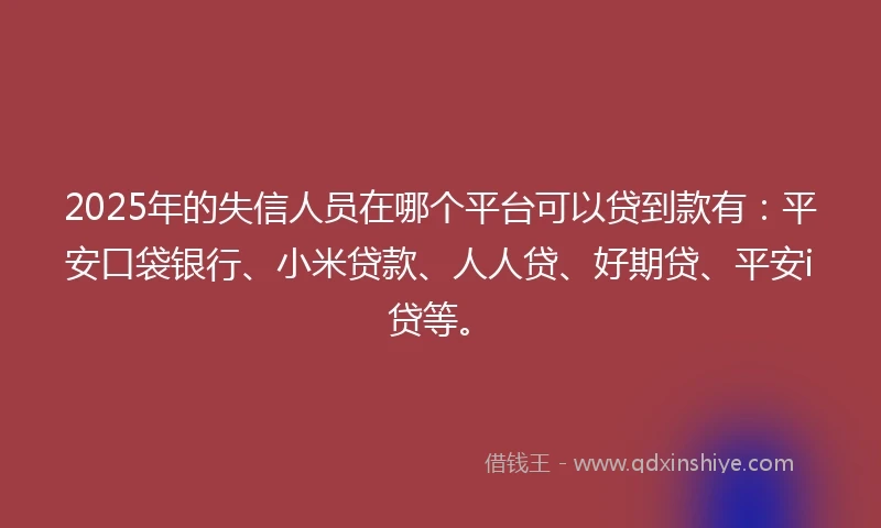 2025年的失信人员在哪个平台可以贷到款有:平安口袋银行、小米贷款、人人贷、好期贷、平安i贷等。