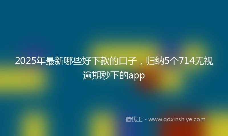 2025年最新哪些好下款的口子，归纳5个714无视逾期秒下的app