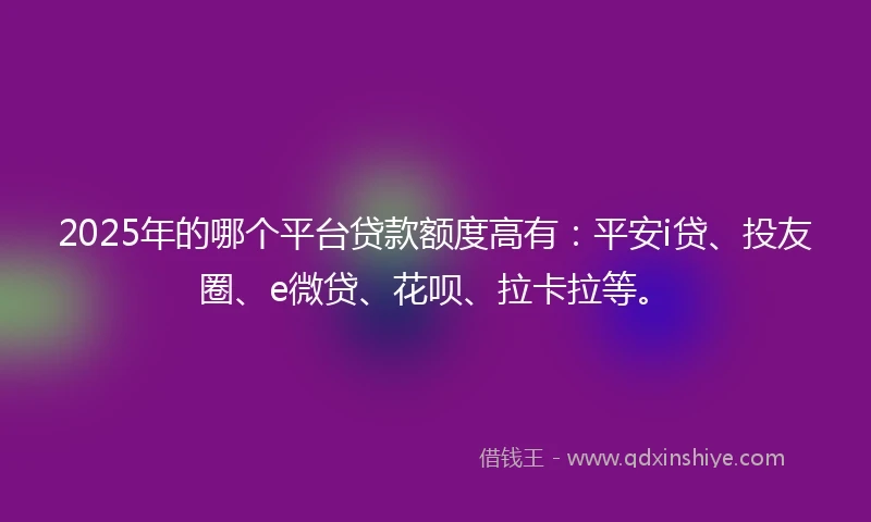 2025年的哪个平台贷款额度高有：平安i贷、投友圈、e微贷、花呗、拉卡拉等。