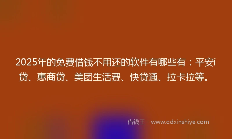 2025年的免费借钱不用还的软件有哪些有：平安i贷、惠商贷、美团生活费、快贷通、拉卡拉等。