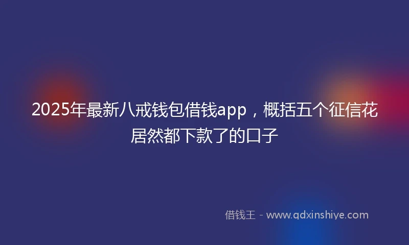 2025年最新八戒钱包借钱app，概括五个征信花居然都下款了的口子