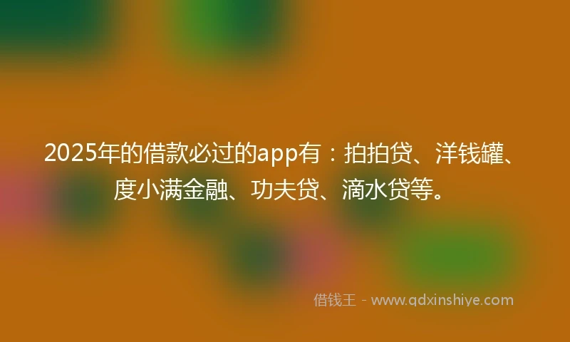 2025年的借款必过的app有：拍拍贷、洋钱罐、度小满金融、功夫贷、滴水贷等。