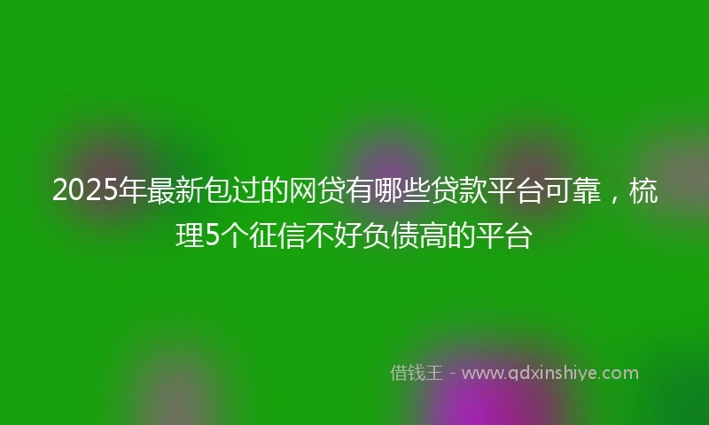 2025年最新包过的网贷有哪些贷款平台可靠，梳理5个征信不好负债高的平台