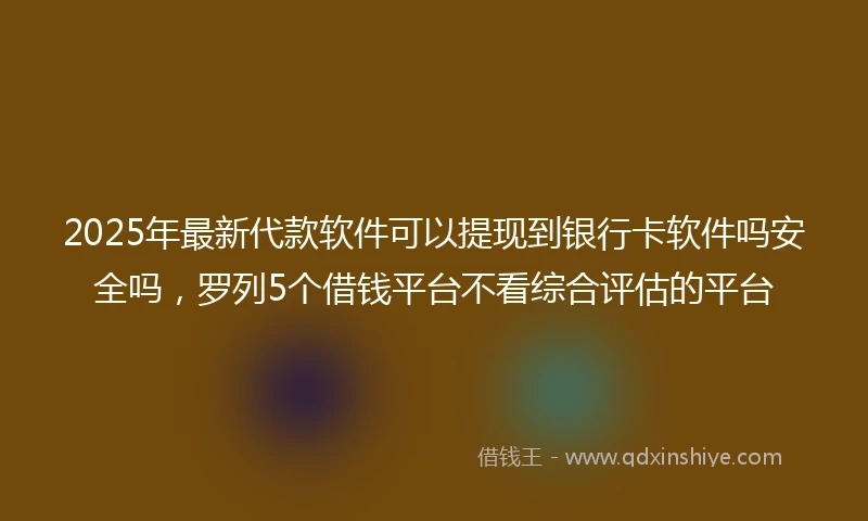 2025年最新代款软件可以提现到银行卡软件吗安全吗，罗列5个借钱平台不看综合评估的平台