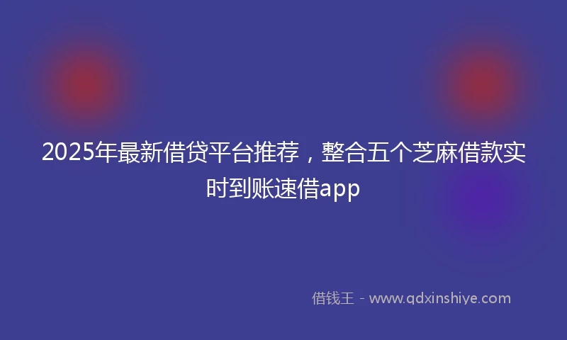 2025年最新借贷平台推荐，整合五个芝麻借款实时到账速借app