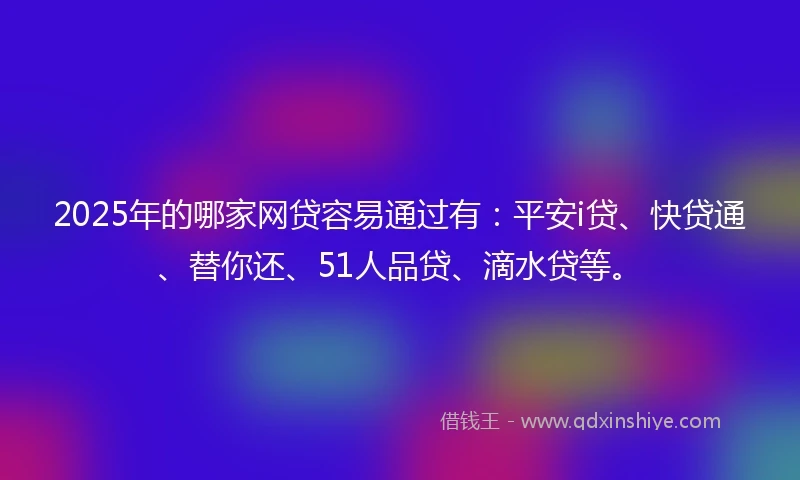 2025年的哪家网贷容易通过有：平安i贷、快贷通、替你还、51人品贷、滴水贷等。