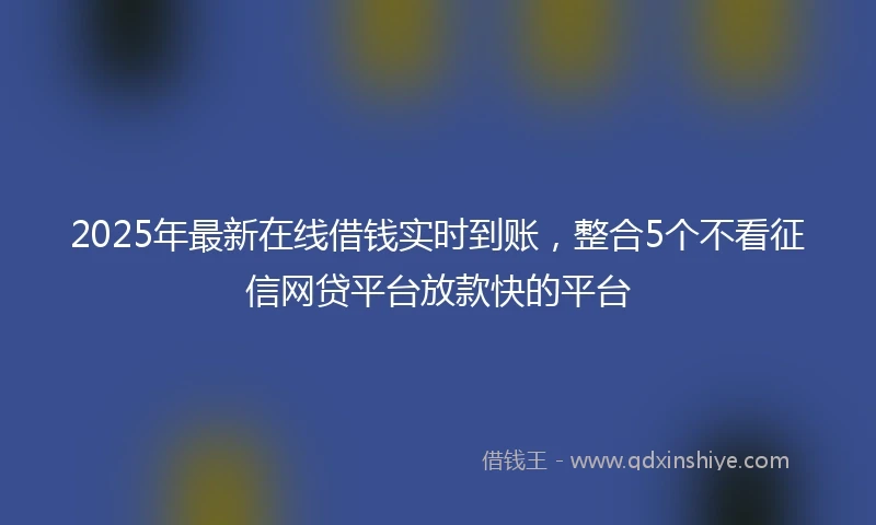 2025年最新在线借钱实时到账，整合5个不看征信网贷平台放款快的平台