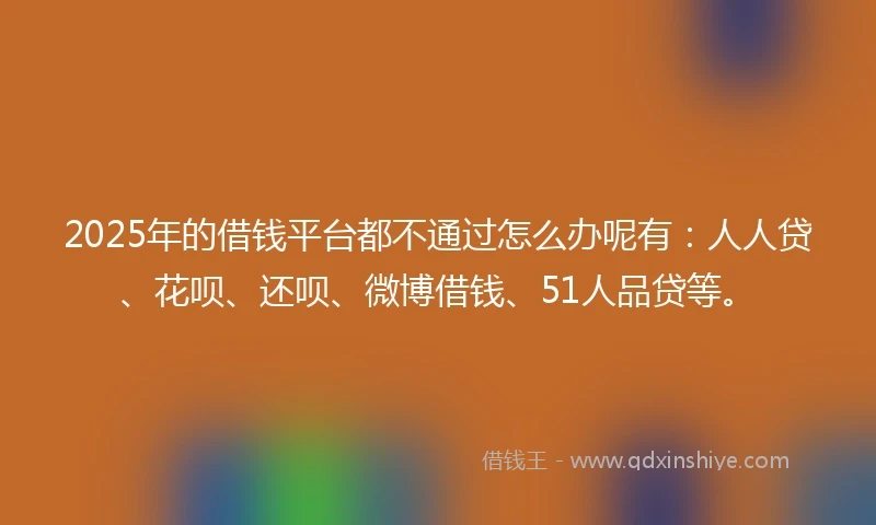 2025年的借钱平台都不通过怎么办呢有：人人贷、花呗、还呗、微博借钱、51人品贷等。