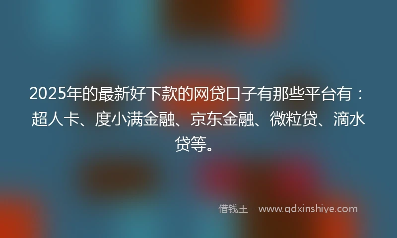 2025年的最新好下款的网贷口子有那些平台有：超人卡、度小满金融、京东金融、微粒贷、滴水贷等。