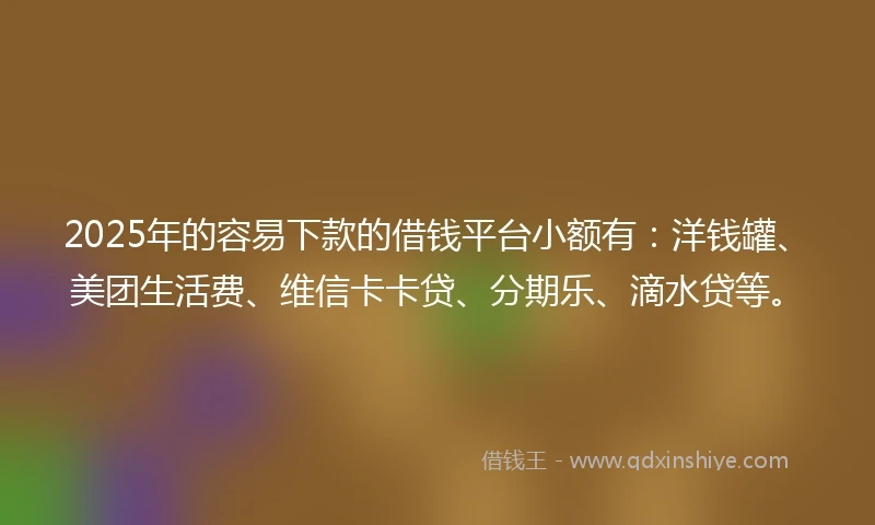 2025年的容易下款的借钱平台小额有：洋钱罐、美团生活费、维信卡卡贷、分期乐、滴水贷等。