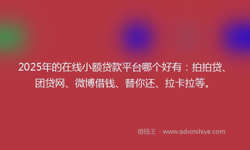 2025年的在线小额贷款平台哪个好有：拍拍贷、团贷网、微博借钱、替你还、拉卡拉等。