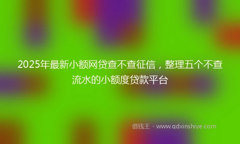 2025年最新小额网贷查不查征信，整理五个不查流水的小额度贷款平台