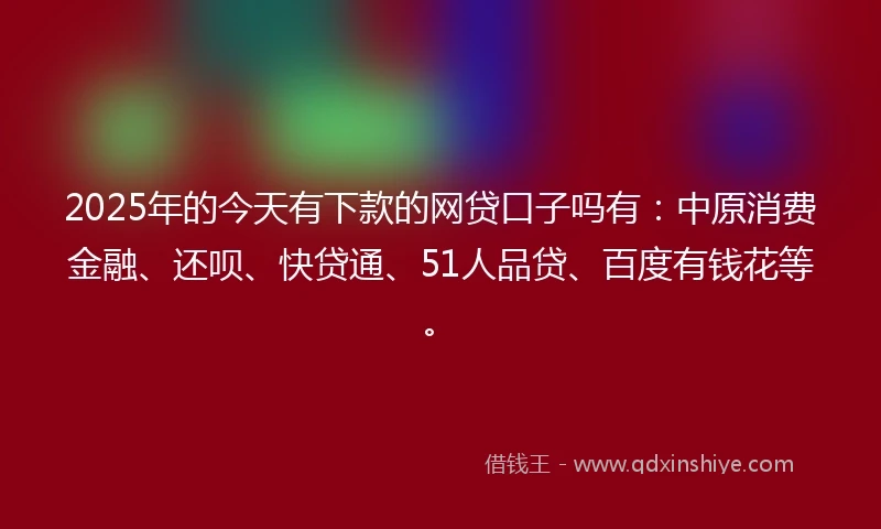 2025年的今天有下款的网贷口子吗有：中原消费金融、还呗、快贷通、51人品贷、百度有钱花等。