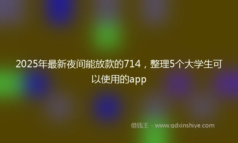 2025年最新夜间能放款的714,整理5个大学生可以使用的app