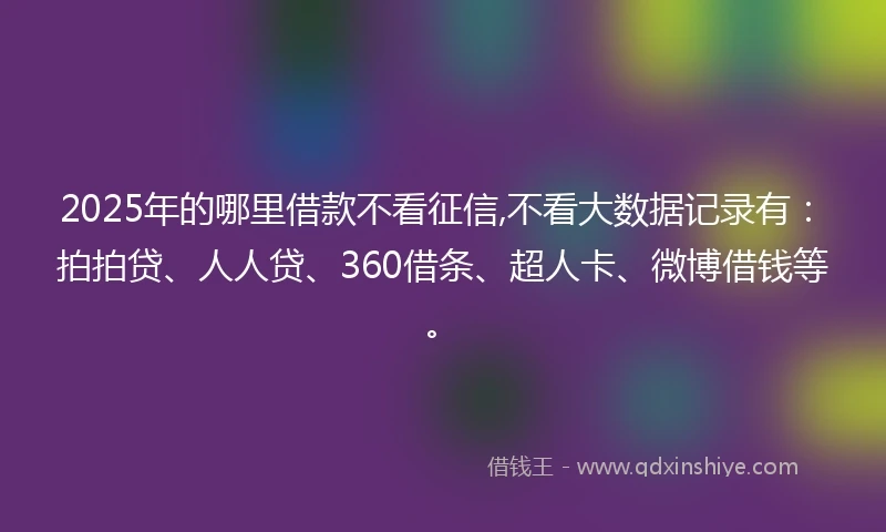 2025年的哪里借款不看征信,不看大数据记录有：拍拍贷、人人贷、360借条、超人卡、微博借钱等。